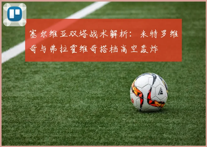 塞尔维亚双塔战术解析：米特罗维奇与弗拉霍维奇搭档高空轰炸