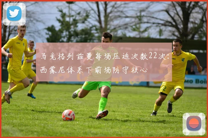 马竞格列兹曼每场压迫次数22次：西蒙尼体系下前场防守核心