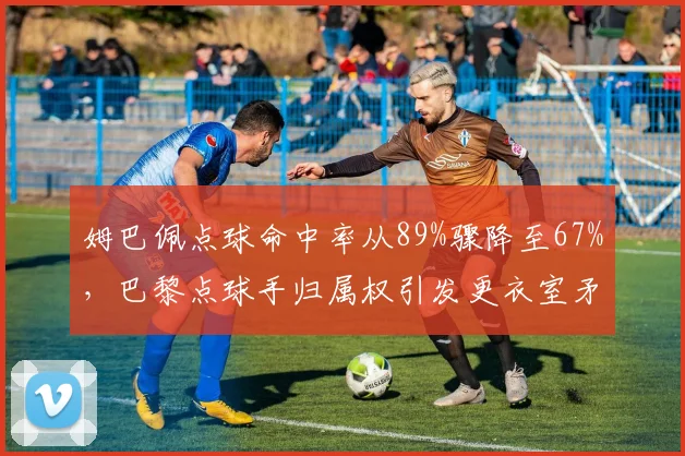 姆巴佩点球命中率从89%骤降至67%，巴黎点球手归属权引发更衣室矛盾