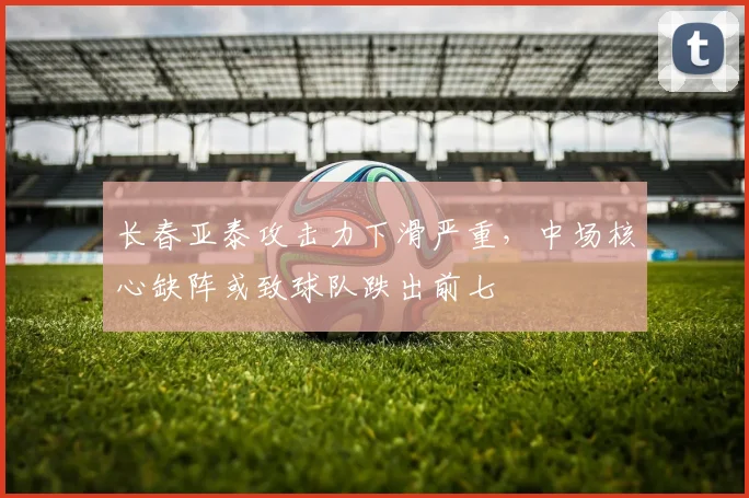 长春亚泰攻击力下滑严重，中场核心缺阵或致球队跌出前七