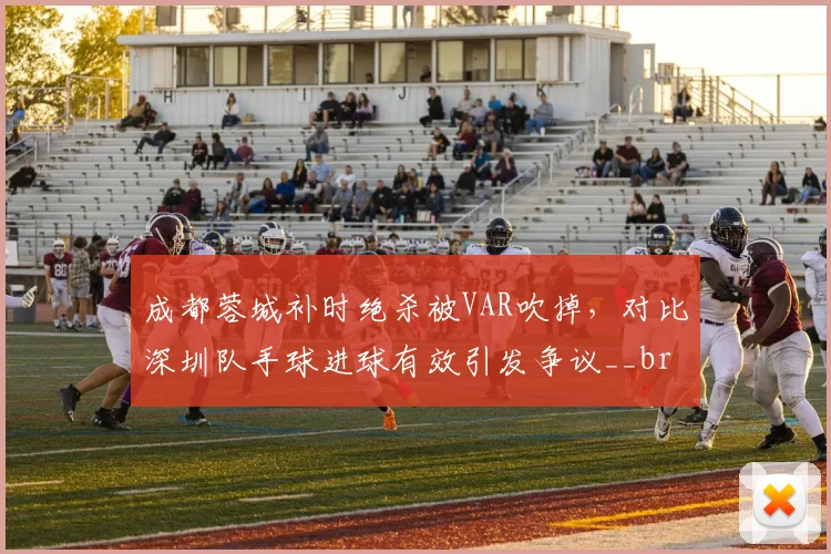 成都蓉城补时绝杀被VAR吹掉，对比深圳队手球进球有效引发争议__br_